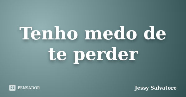 Tenho medo de te perder... Frase de Jessy Salvatore.