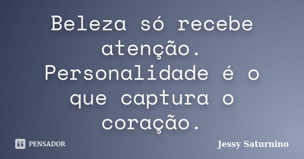 Beleza só recebe atenção. Personalidade é o que captura o coração.... Frase de Jessy Saturnino.