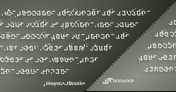 As pessoas deixarão de cuidar da sua vida e opinar nas suas decisões assim que vc parar de postar no seu face book tudo que acontece e se mover pra consertar se... Frase de Jessyca Durães.