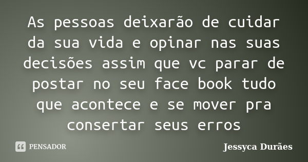 As pessoas deixarão de cuidar da sua vida e opinar nas suas decisões assim que vc parar de postar no seu face book tudo que acontece e se mover pra consertar se... Frase de Jessyca Durães.