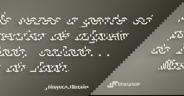Às vezes a gente só precisa de alguém do lado, calado... Mas do lado.... Frase de Jessyca Durães.