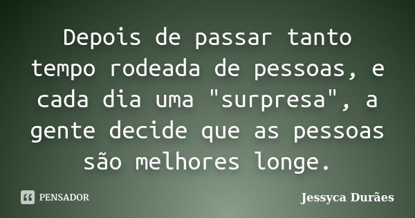 Depois de passar tanto tempo rodeada de pessoas, e cada dia uma "surpresa", a gente decide que as pessoas são melhores longe.... Frase de Jessyca Durães.