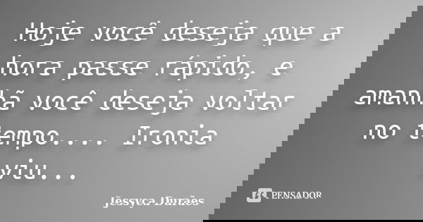 Hoje você deseja que a hora passe rápido, e amanhã você deseja voltar no tempo.... Ironia viu...... Frase de Jessyca Durães.