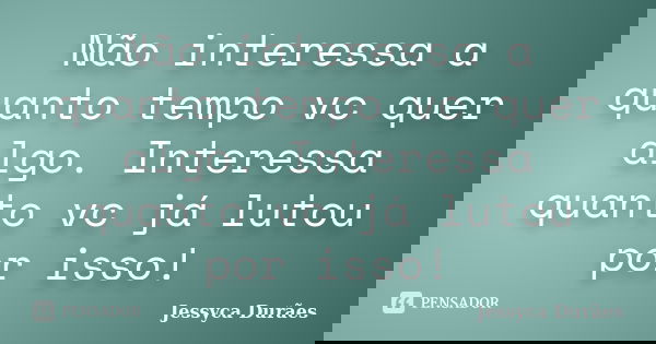 Não interessa a quanto tempo vc quer algo. Interessa quanto vc já lutou por isso!... Frase de Jessyca Durães.