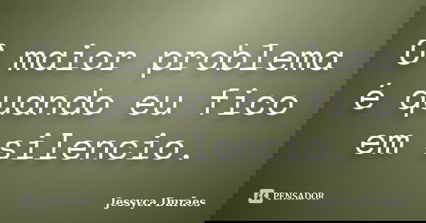 O maior problema é quando eu fico em silencio.... Frase de Jessyca Durães.