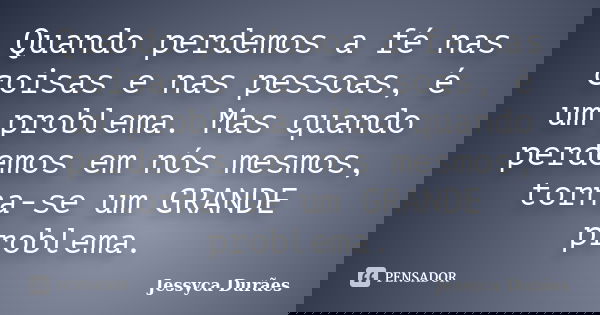 Quando perdemos a fé nas coisas e nas pessoas, é um problema. Mas quando perdemos em nós mesmos, torna-se um GRANDE problema.... Frase de Jessyca Durães.
