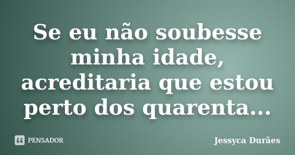 Se eu não soubesse minha idade, acreditaria que estou perto dos quarenta...... Frase de Jessyca Durães.