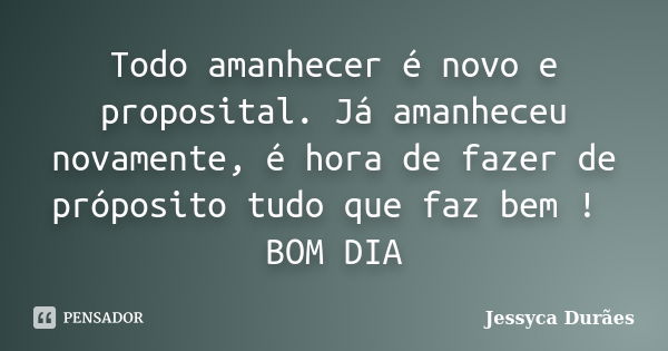 Todo amanhecer é novo e proposital. Já amanheceu novamente, é hora de fazer de próposito tudo que faz bem ! BOM DIA... Frase de Jessyca Durães.