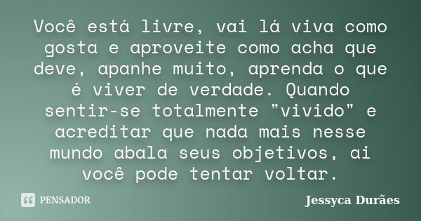 Você está livre, vai lá viva como gosta e aproveite como acha que deve, apanhe muito, aprenda o que é viver de verdade. Quando sentir-se totalmente "vivido... Frase de Jessyca Durães.