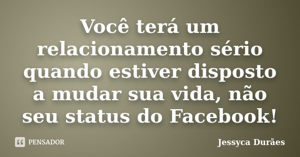 Você terá um relacionamento sério quando estiver disposto a mudar sua vida, não seu status do Facebook!... Frase de Jessyca Durães.