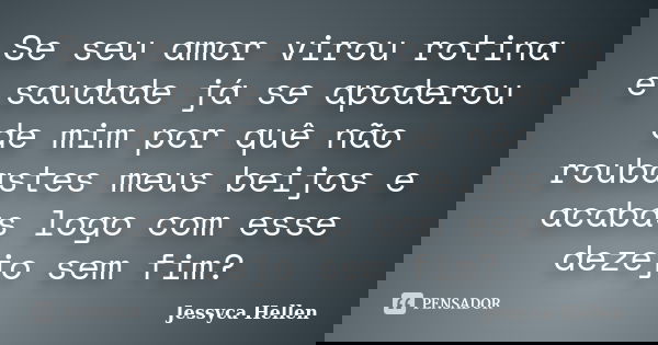 Se seu amor virou rotina e saudade já se apoderou de mim por quê não roubastes meus beijos e acabas logo com esse dezejo sem fim?... Frase de Jessyca Hellen.
