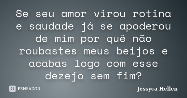 Se seu amor virou rotina e saudade já se apoderou de mim por quê não roubastes meus beijos e acabas logo com esse dezejo sem fim?... Frase de Jessyca Hellen.