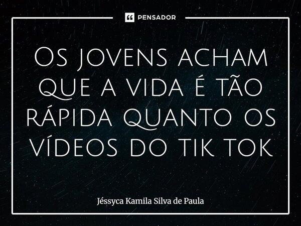 ⁠Os jovens acham que a vida é tão rápida quanto os vídeos do tik tok... Frase de Jéssyca Kamila Silva de Paula.