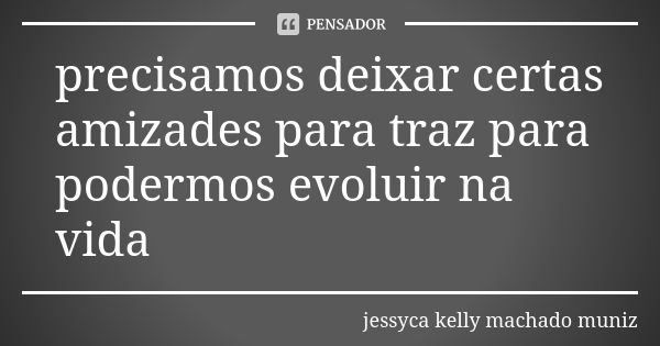 precisamos deixar certas amizades para traz para podermos evoluir na vida... Frase de jessyca kelly machado muniz.