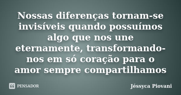 Nossas diferenças tornam-se invisíveis quando possuímos algo que nos une eternamente, transformando-nos em só coração para o amor sempre compartilhamos... Frase de Jéssyca Piovani.