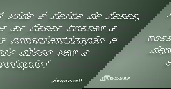 A vida é feita de fases, e as fases trazem a nossa conscientização e depois disso vem a evolução!... Frase de jessyca rett.