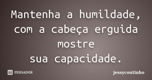 Mantenha a humildade, com a cabeça erguida mostre sua capacidade.... Frase de JessyCoutinho.