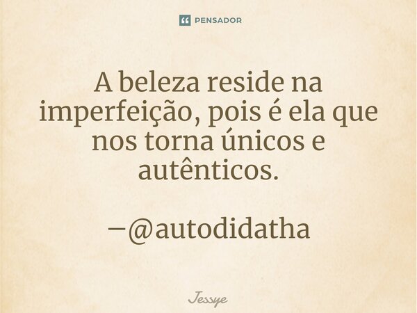 ⁠A beleza reside na imperfeição, pois é ela que nos torna únicos e autênticos. ―@autodidatha... Frase de Jessye.