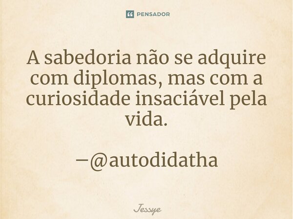 ⁠A sabedoria não se adquire com diplomas, mas com a curiosidade insaciável pela vida. ―@autodidatha... Frase de Jessye.
