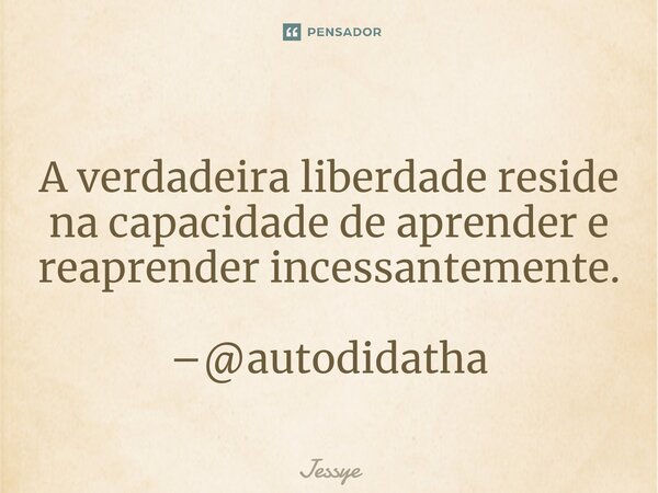⁠A verdadeira liberdade reside na capacidade de aprender e reaprender incessantemente. –@autodidatha... Frase de Jessye.