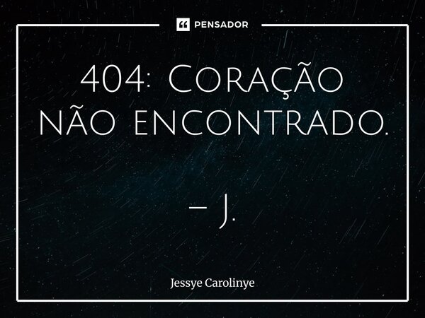 ⁠404: Coração não encontrado. – J.... Frase de Jessye Carolinye.