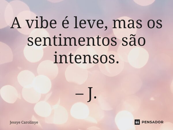 ⁠A vibe é leve, mas os sentimentos são intensos. – J.... Frase de Jessye Carolinye.