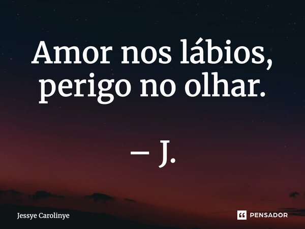 ⁠Amor nos lábios, perigo no olhar. – J.... Frase de Jessye Carolinye.