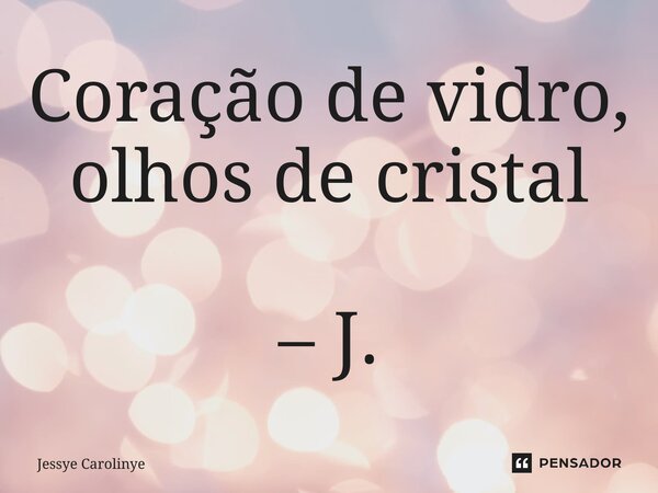 ⁠Coração de vidro, olhos de cristal – J.... Frase de Jessye Carolinye.