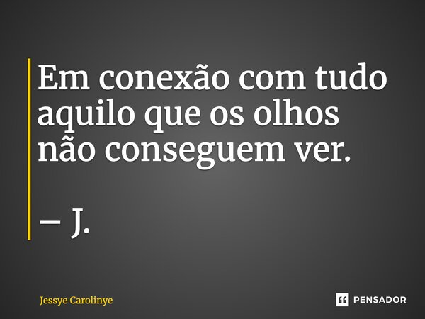 ⁠Em conexão com tudo aquilo que os olhos não conseguem ver. – J.... Frase de Jessye Carolinye.