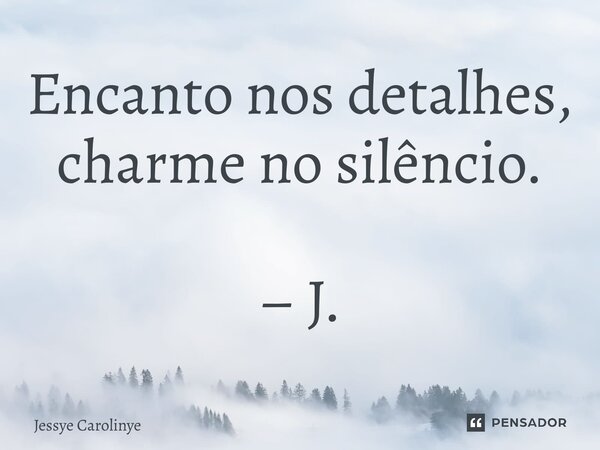 ⁠Encanto nos detalhes, charme no silêncio. – J.... Frase de Jessye Carolinye.