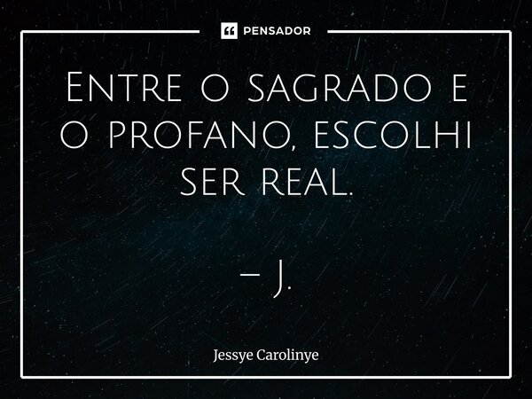 ⁠Entre o sagrado e o profano, escolhi ser real. – J.... Frase de Jessye Carolinye.