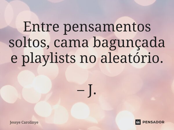 ⁠Entre pensamentos soltos, cama bagunçada e playlists no aleatório. – J.... Frase de Jessye Carolinye.