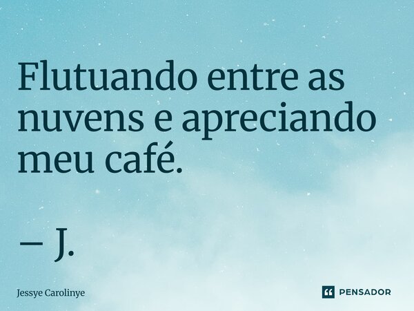 ⁠Flutuando entre as nuvens e apreciando meu café. – J.... Frase de Jessye Carolinye.
