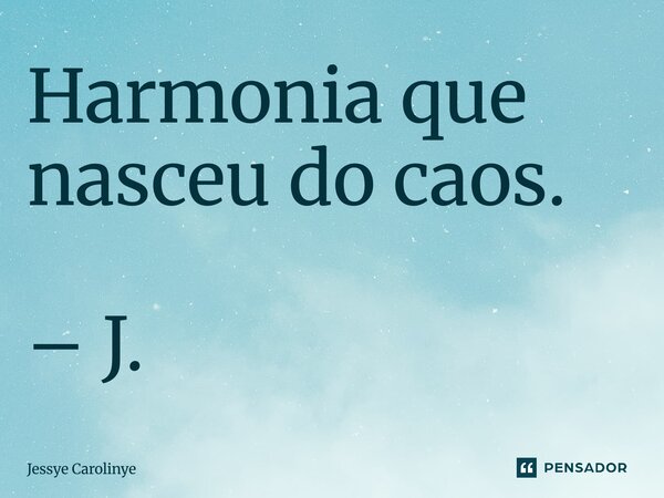 ⁠Harmonia que nasceu do caos. – J.... Frase de Jessye Carolinye.