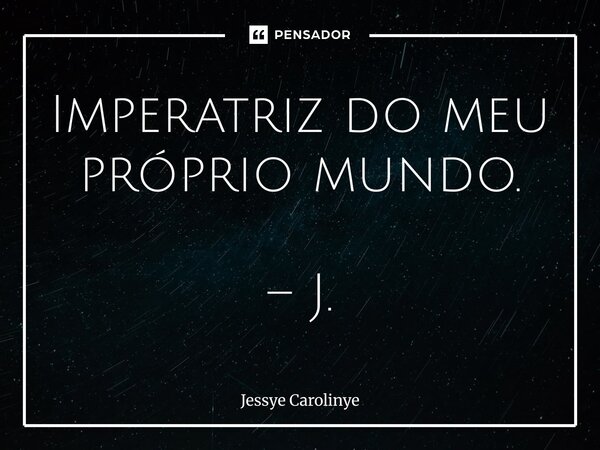 ⁠Imperatriz do meu próprio mundo. – J.... Frase de Jessye Carolinye.
