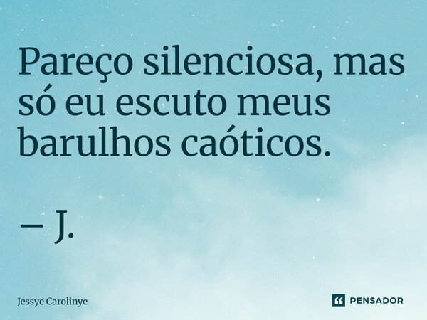 ⁠Pareço silenciosa, mas só eu escuto meus barulhos caóticos. – J.... Frase de Jessye Carolinye.