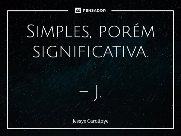 ⁠Simples, porém significativa. – J.... Frase de Jessye Carolinye.