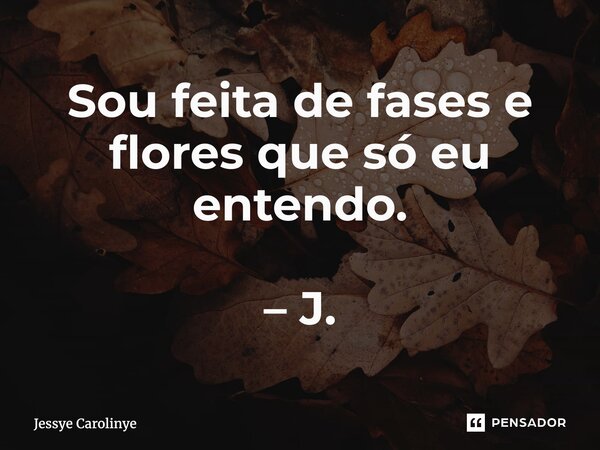 ⁠Sou feita de fases e flores que só eu entendo. – J.... Frase de Jessye Carolinye.