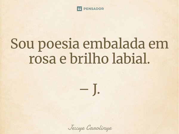 ⁠Sou poesia embalada em rosa e brilho labial. – J.... Frase de Jessye Carolinye.