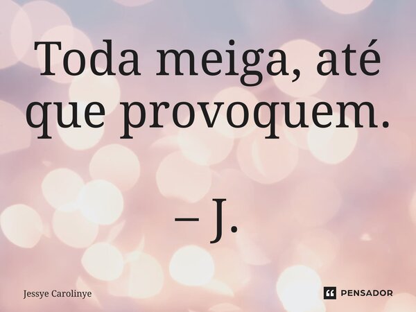 ⁠Toda meiga, até que provoquem. – J.... Frase de Jessye Carolinye.