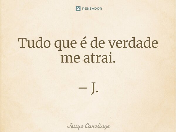 ⁠Tudo que é de verdade me atrai. – J.... Frase de Jessye Carolinye.