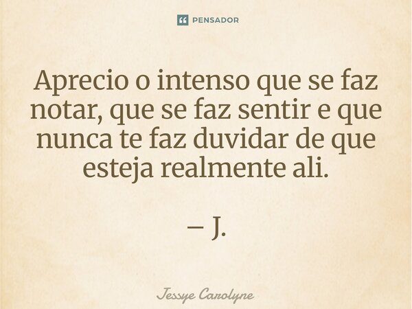 ⁠Aprecio o intenso que se faz notar, que se faz sentir e que nunca te faz duvidar de que esteja realmente ali. – J.... Frase de Jessye Carolyne.