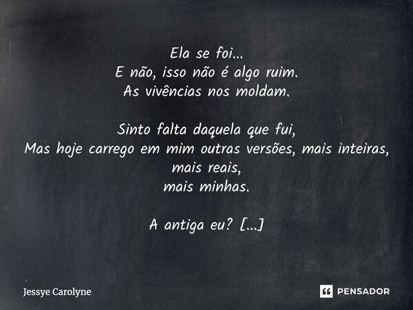 Ela se foi... E não, isso não é algo ruim. As vivências nos moldam. Sinto falta daquela que fui, Mas hoje carrego em mim outras versões, mais inteiras, mais re... Frase de Jessye Carolyne.