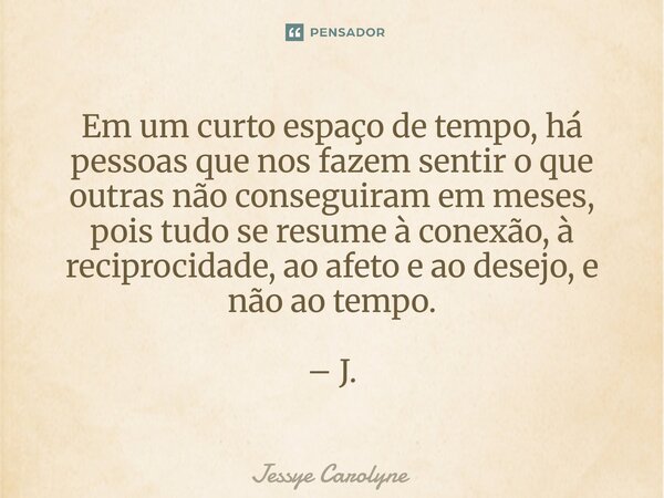 ⁠Em um curto espaço de tempo, há pessoas que nos fazem sentir o que outras não conseguiram em meses, pois tudo se resume à conexão, à reciprocidade, ao afeto e ... Frase de Jessye Carolyne.
