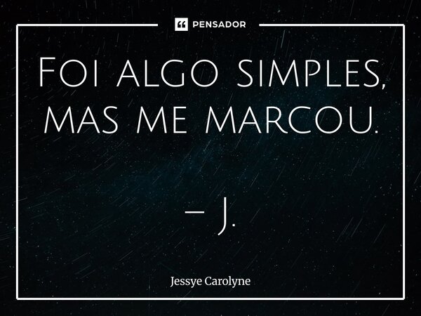 Foi algo simples, mas me marcou. ⁠– J.... Frase de Jessye Carolyne.