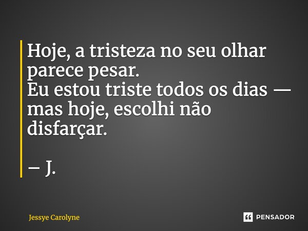 ⁠Hoje, a tristeza no seu olhar parece pesar. Eu estou triste todos os dias — mas hoje, escolhi não disfarçar. – J.... Frase de Jessye Carolyne.