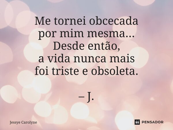 ⁠Me tornei obcecada por mim mesma... Desde então, a vida nunca mais foi triste e obsoleta. – J.... Frase de Jessye Carolyne.