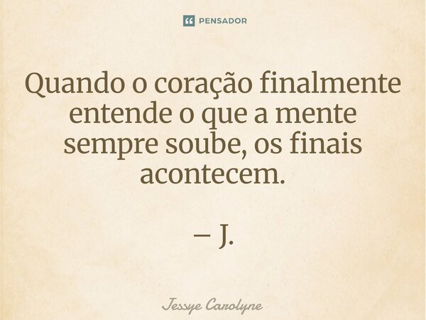 ⁠Quando o coração finalmente entende o que a mente sempre soube, os finais acontecem. – J.... Frase de Jessye Carolyne.