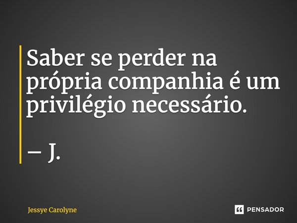 ⁠Saber se perder na própria companhia é um privilégio necessário. – J.... Frase de Jessye Carolyne.
