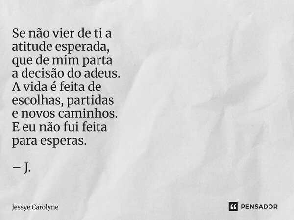 ⁠Se não vier de ti a atitude esperada, que de mim parta a decisão do adeus. A vida é feita de escolhas, partidas e novos caminhos. E eu não fui feita para esper... Frase de Jessye Carolyne.